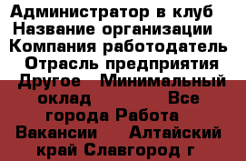 Администратор в клуб › Название организации ­ Компания-работодатель › Отрасль предприятия ­ Другое › Минимальный оклад ­ 23 000 - Все города Работа » Вакансии   . Алтайский край,Славгород г.